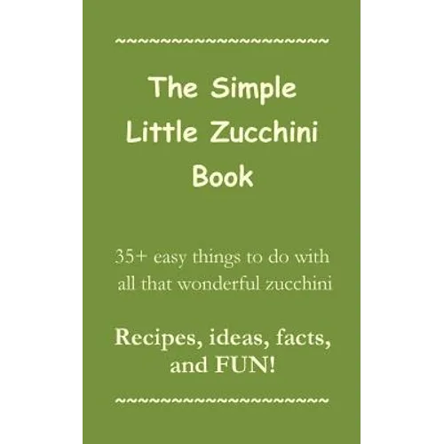 The Simple Little Zucchini Book: 35+ easy things to do with all that wonderful zucchini -- Recipes, ideas, facts, and FUN!
