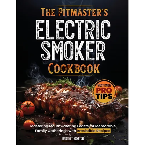 The Pitmaster's Electric Smoker Cookbook: Mastering Mouthwatering Feasts for Memorable Family Gatherings with Irresistible Recipes and Must Know Pro T