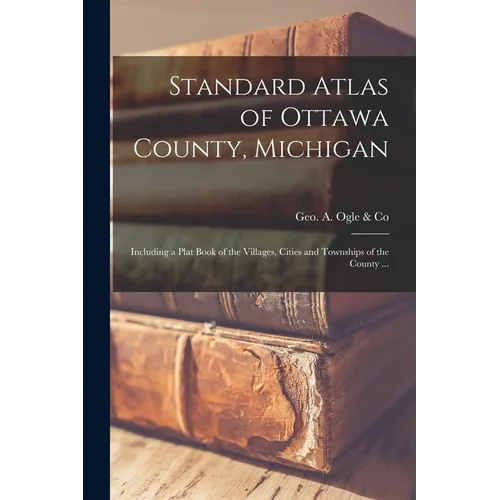 Standard Atlas of Ottawa County, Michigan: Including a Plat Book of the Villages, Cities and Townships of the County ...