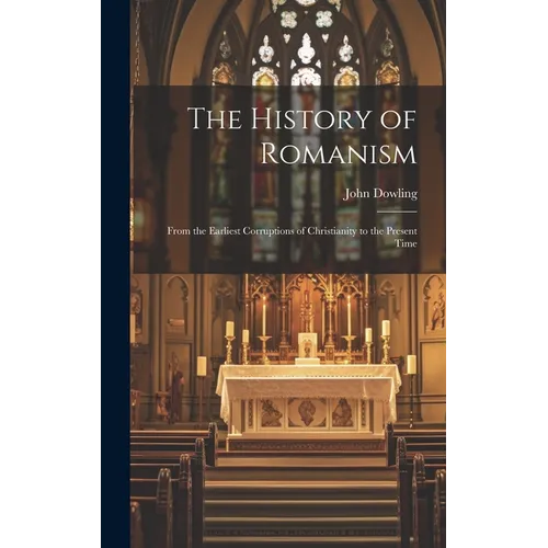 The History of Romanism: From the Earliest Corruptions of Christianity to the Present Time