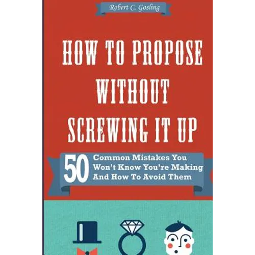 How to Propose Without Screwing It Up: 50 Common Mistakes You Won't Know You're Making and How to Avoid Them
