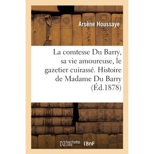 La comtesse Du Barry, sa vie amoureuse, le gazetier cuirassé. Histoire de Madame Du Barry