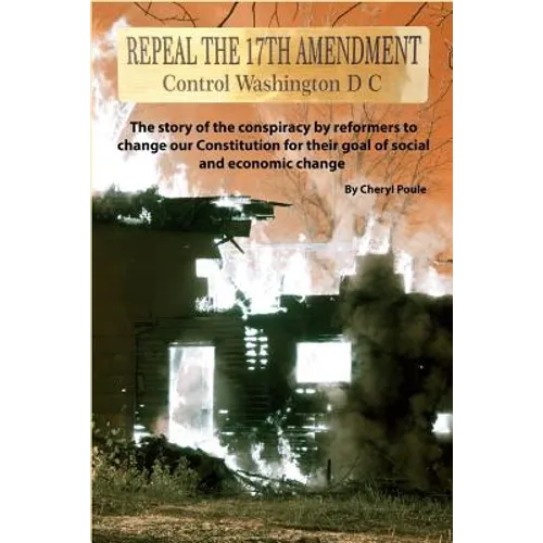 Repeal The 17th Amendment: The story of the conspiracy by reformers to change our Constitution for their goal of social and economic change