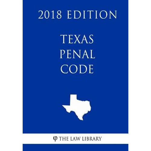Texas Penal Code (2018 Edition)