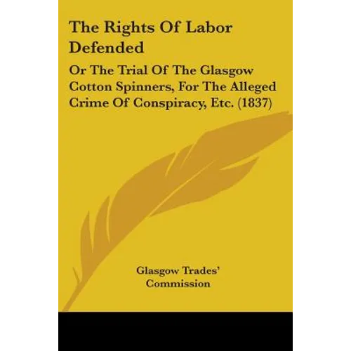The Rights Of Labor Defended: Or The Trial Of The Glasgow Cotton Spinners, For The Alleged Crime Of Conspiracy, Etc. (1837)