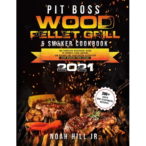 Pit Boss Wood Pellet Grill & Smoker Cookbook 2021: The Complete Beginners Guide- 300+ Juicy and Flavorful Recipes to Impress Your Friends and Become t