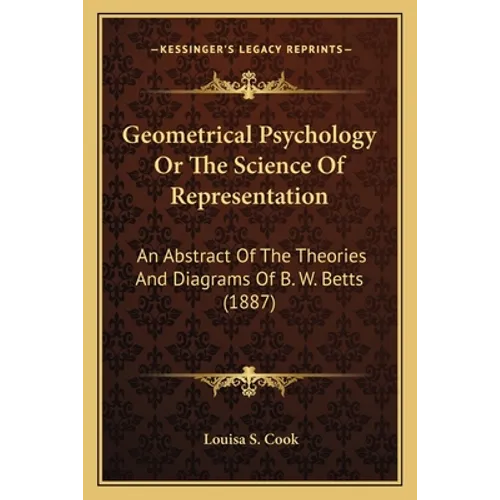 Geometrical Psychology Or The Science Of Representation: An Abstract Of The Theories And Diagrams Of B. W. Betts (1887)