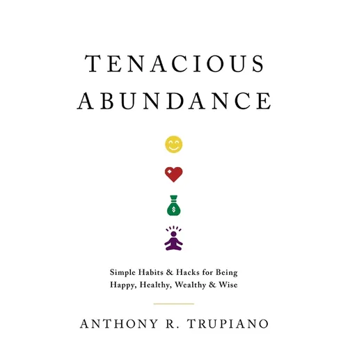 Tenacious Abundance: Simple Habits & Hacks for Being Happy, Healthy, Wealthy & Wise