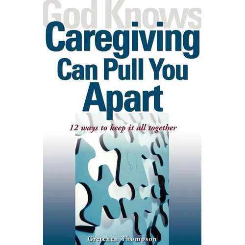 God Knows Caregiving Can Pull You Apart: 12 Ways to Keep It All Together