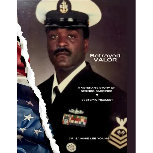 Betrayed Valor: A Veteran's Story of Service, Sacrifice and Systemic Neglect: A Veteran's Story Of Service, Sacrifice and Systemic Neglect
