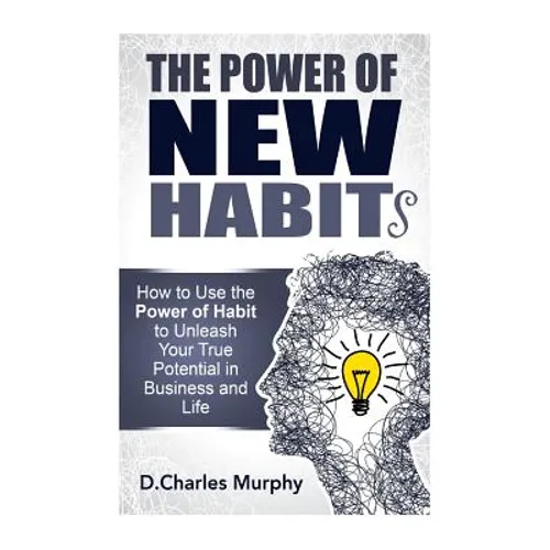 The Power of New Habit: How To Use The Power Of New Habits To Unleash Your True Potential In Business And Life