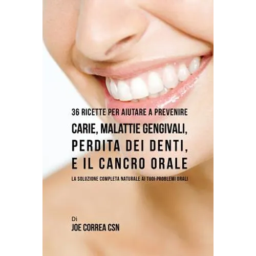 36 Ricette Per Aiutare A Prevenire Carie, Malattie Gengivali, Perdita Dei Denti, E Il Cancro Orale: La Soluzione Completa Naturale Ai Tuoi Problemi Or