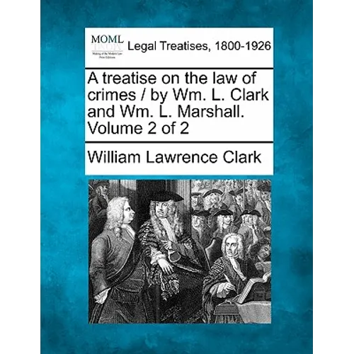 A treatise on the law of crimes / by Wm. L. Clark and Wm. L. Marshall. Volume 2 of 2