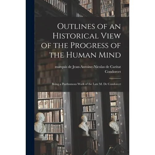 Outlines of an Historical View of the Progress of the Human Mind: Being a Posthumous Work of the Late M. De Condorcet