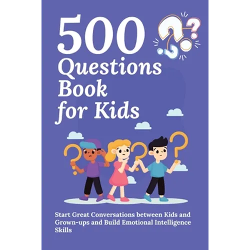 500 Questions Book for Kids: Questions to Start Great Conversations between Kids and Grown-ups and Build Emotional Intelligence Skills. Uplifting Ques