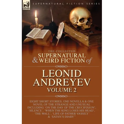 The Collected Supernatural and Weird Fiction of Leonid Andreyev: Eight Short Stories, One Novella and One Novel of the Strange and Unusual Including '
