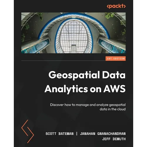 Geospatial Data Analytics on AWS: Discover how to manage and analyze geospatial data in the cloud