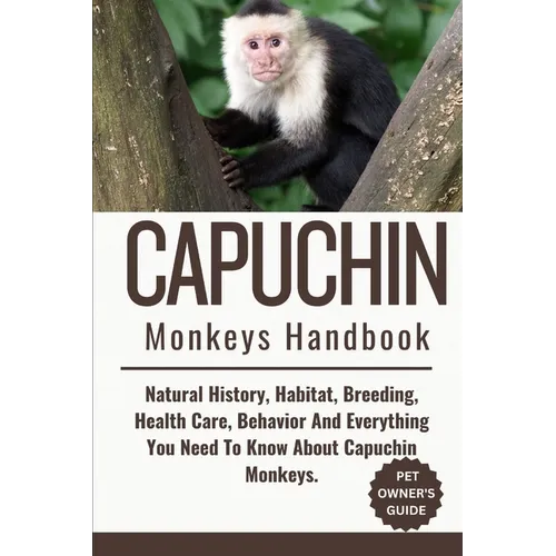 Capuchin Monkeys Handbook: Natural History, Habitat, Breeding, Health Care, Behavior And Everything You Need To Know About Capuchin Monkeys.