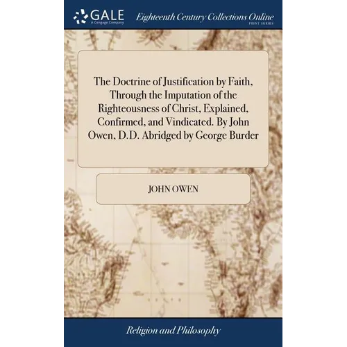 The Doctrine of Justification by Faith, Through the Imputation of the Righteousness of Christ, Explained, Confirmed, and Vindicated. By John Owen, D.D