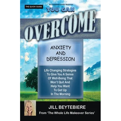 You Can Overcome Anxiety and Depression: Life Changing Strategies To Give You A Sense Of Well-Being That Won't Quit And Help You Want To Get Up In The