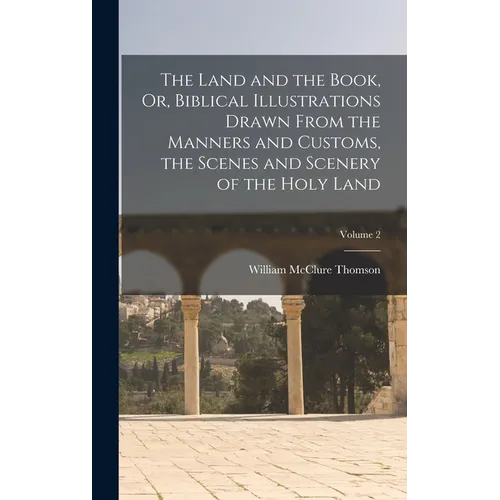 The Land and the Book, Or, Biblical Illustrations Drawn From the Manners and Customs, the Scenes and Scenery of the Holy Land; Volume 2