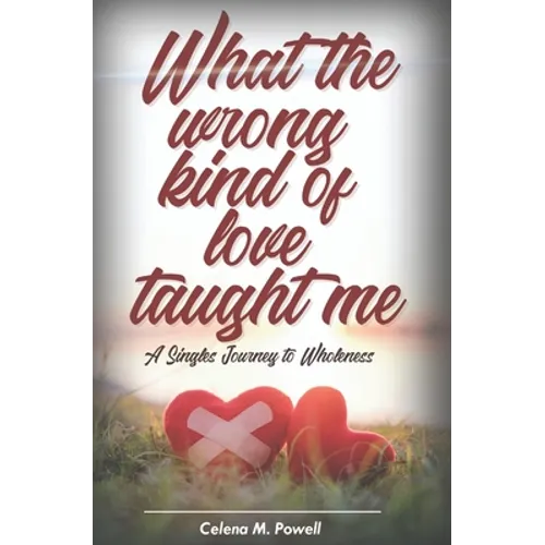 What The Wrong Kind Of Love Taught Me: A singles journey to wholeness