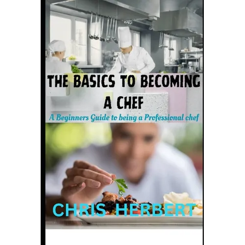The Basics to Becoming a Chef: A beginners guide to being a Professional Chef