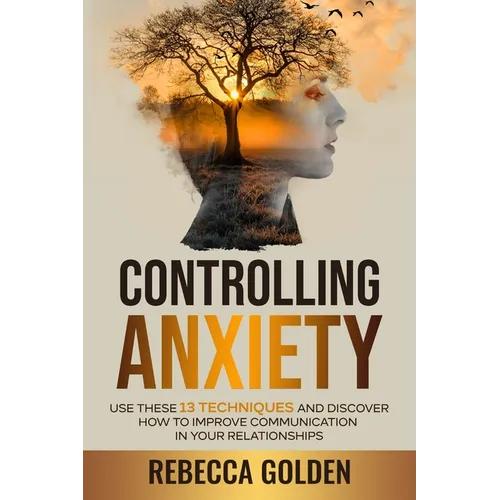 Controlling Anxiety: Use These 13 Techniques and Discover How to Improve Communication In Your Relationships