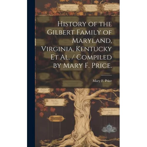 History of the Gilbert Family of Maryland, Virginia, Kentucky Et Al. / Compiled by Mary F. Price.