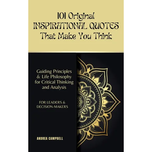 101 Original INSPIRATIONAL QUOTES That Make You Think: Guiding Principles & Life Philosophy for Critical Thinking and Analysis For Leaders and Decisio