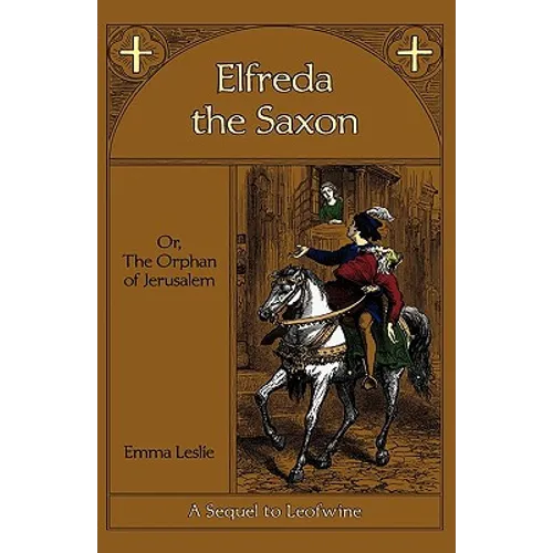 Elfreda the Saxon: Or, The Orphan of Jerusalem, A Sequel to Leofwine