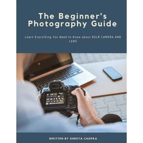 The Beginner's Photography Guide: Learn Everything You Need to Know about DSLR Camera and Lens