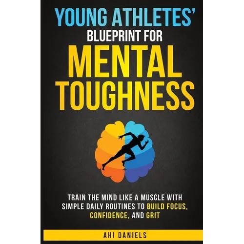 Young Athletes' Blueprint for Mental Toughness: Train the mind like a muscle with simple daily routines to build focus, confidence, and grit