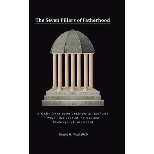 The Seven Pillars of Fatherhood: A Godly Seven-Point Guide for All Real Men When They Take on the Joys and Challenges of Fatherhood