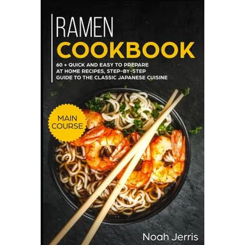 Ramen Cookbook: Main Course - 60 + Quick and Easy to Prepare at Home Recipes, Step-By-Step Guide to the Classic Japanese Cuisine