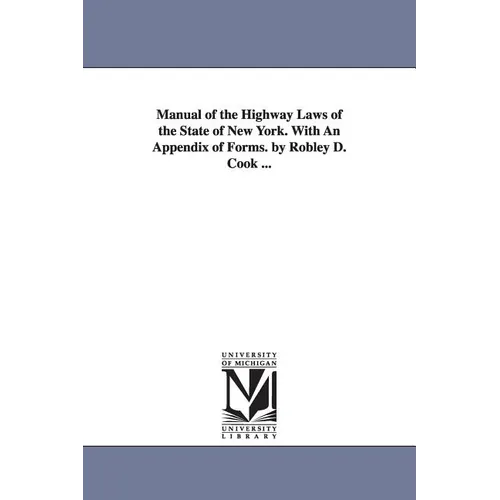 Manual of the Highway Laws of the State of New York. With An Appendix of Forms. by Robley D. Cook ...