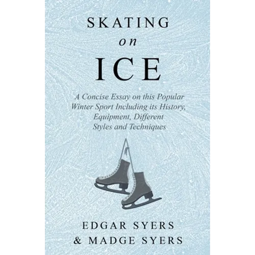 Skating on Ice - A Concise Essay on this Popular Winter Sport Including its History, Literature and Specific Techniques with Useful Diagrams