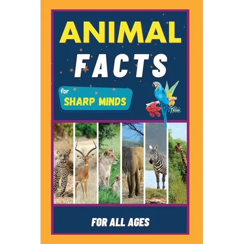 Animal Facts For Sharp Minds: Random But Mind-Blowing Facts About Animals Lions, Tigers, Dolphins, Snakes, Dogs, Cats, Parrots, Dinosaurs, Many More