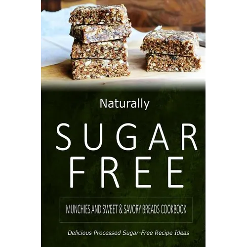 Naturally Sugar-Free - Munchies and Sweet & Savory Breads Cookbook: Delicious Sugar-Free and Diabetic-Friendly Recipes for the Health-Conscious