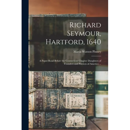 Richard Seymour, Hartford, 1640: A Paper Read Before the Connecticut Chapter Daughters of Founders and Patriots of America ...