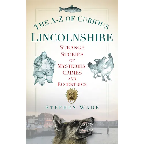 The A-Z of Curious Lincolnshire: Strange Stories of Mysteries, Crimes and Eccentrics