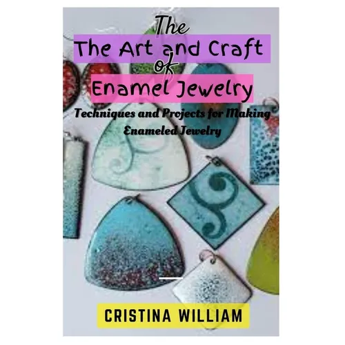 The Art and Craft of Enamel Jewelry: Techniques and Projects for Making Enameled Jewelry