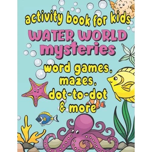 Activity Book For Kids Water World Mysteries - Word Games, Mazes, Dot-to-Dot & More: Fun & Educational Ocean, Sea and Marine Life Activities for Kids