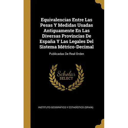 Equivalencias Entre Las Pesas Y Medidas Usadas Antiguamente En Las Diversas Provincias De España Y Las Legales Del Sistema Métrico-Decimal: Publicadas