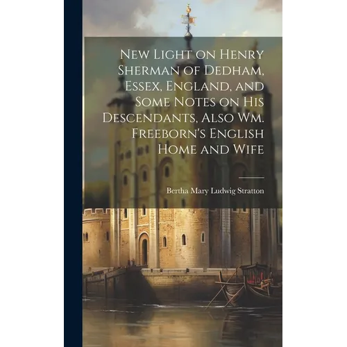 New Light on Henry Sherman of Dedham, Essex, England, and Some Notes on His Descendants, Also Wm. Freeborn's English Home and Wife