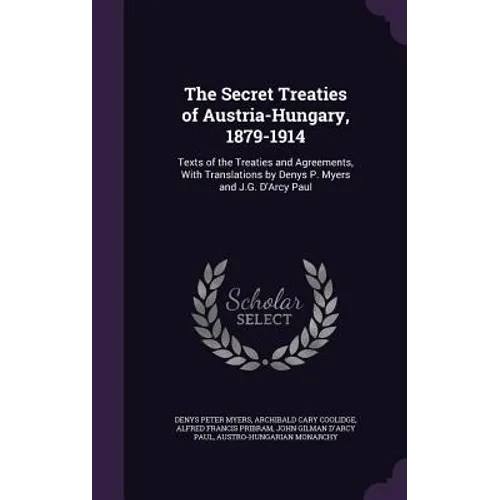 The Secret Treaties of Austria-Hungary, 1879-1914: Texts of the Treaties and Agreements, With Translations by Denys P. Myers and J.G. D'Arcy Paul