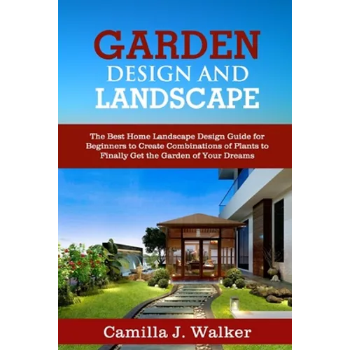 Garden Design and Landscape: The Best Home Landscape Design Guide for Beginners to Create Combinations of Plants to Finally Get the Garden of Your