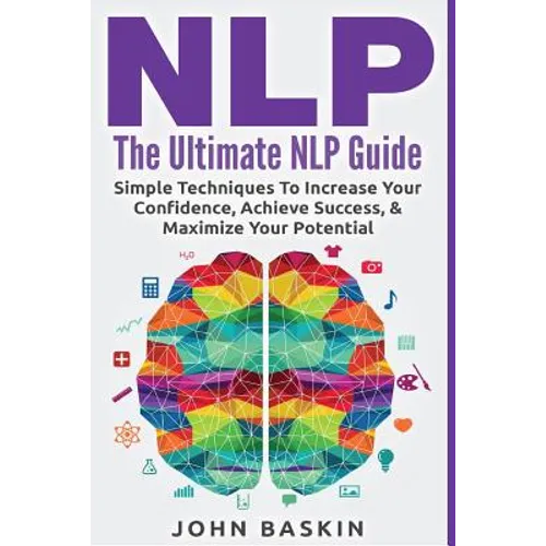 Nlp: The Ultimate NLP Guide: Simple Techniques To Increase Your Confidence, Achieve Success, & Maximize Your Potential