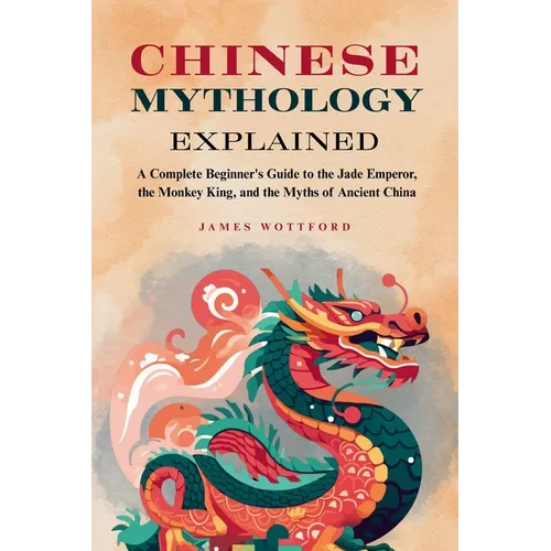 Chinese Mythology Explained: A Complete Beginner's Guide to the Jade Emperor, the Monkey King, and the Myths of Ancient China