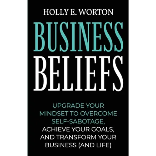 Business Beliefs: Upgrade Your Mindset to Overcome Self-Sabotage, Achieve Your Goals, and Transform Your Business (and Life)